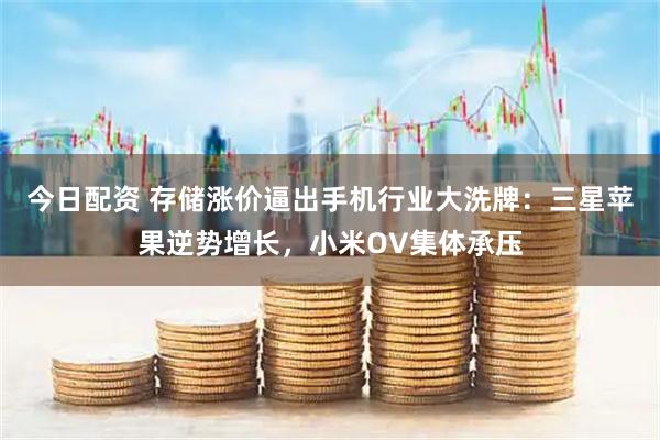 今日配资 存储涨价逼出手机行业大洗牌：三星苹果逆势增长，小米OV集体承压