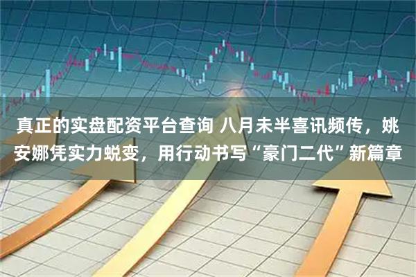 真正的实盘配资平台查询 八月未半喜讯频传，姚安娜凭实力蜕变，用行动书写“豪门二代”新篇章