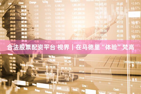 合法股票配资平台 视界｜在马德里“体验”梵高
