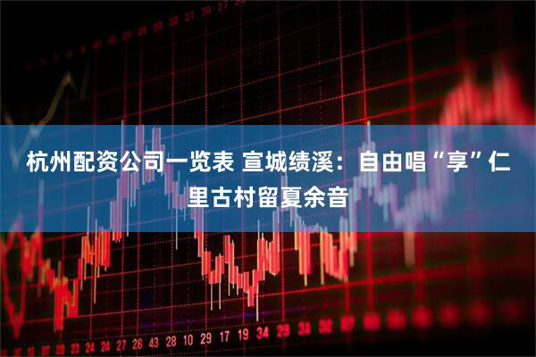 杭州配资公司一览表 宣城绩溪：自由唱“享”仁里古村留夏余音
